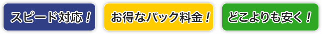 スピード対応！・お得なパック料金！・どこよりも安く！