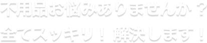 不用品お悩みありませんか？全てスッキリ！解決いたします！