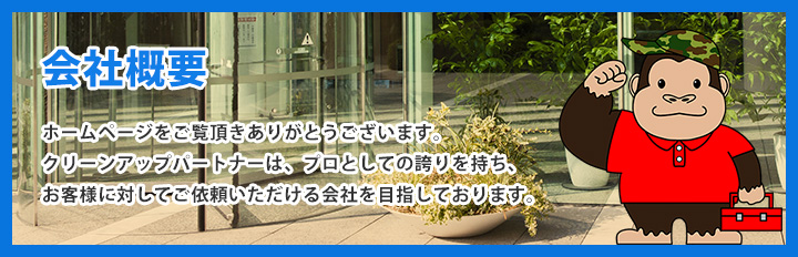 会社概要　ホームページをご覧頂きありがとうございます。クリーンアップパートナーは、プロとしての埃を持ち、お客様に安心してご依頼いただける会社を目指しております