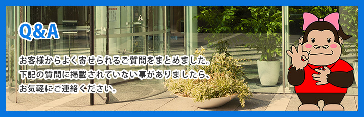 よくある質問　お客様からよく寄せられるご質問をまとめました。下記の質問に掲載されていない事がありましたら、お気軽にご連絡ください